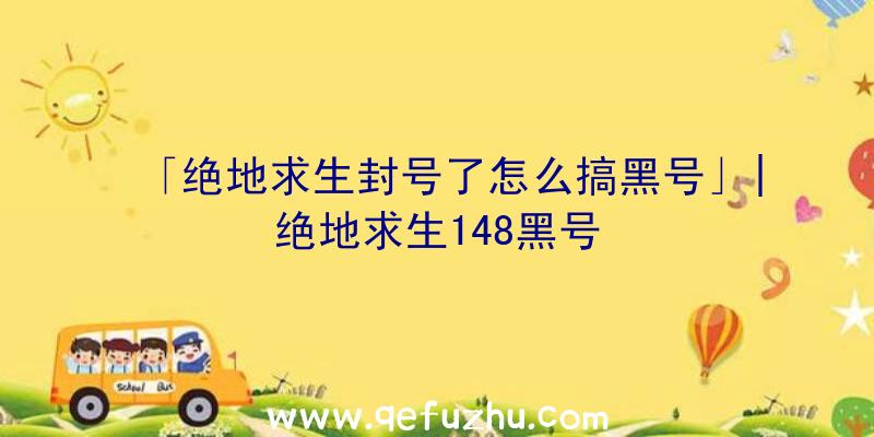 「绝地求生封号了怎么搞黑号」|绝地求生148黑号